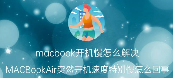 macbook开机慢怎么解决 MACBookAir突然开机速度特别慢怎么回事？